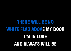 THERE WILL BE H0
WHITE FLAG ABOVE MY DOOR
I'M IN LOVE
AND ALWAYS WILL BE