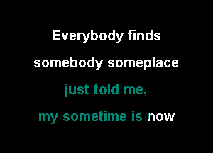 Everybody finds

somebody someplace

just told me,

my sometime is now