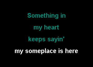Something in

my heart

keeps sayin'

my someplace is here