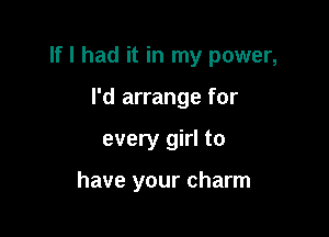 If I had it in my power,

I'd arrange for
every girl to

have your charm