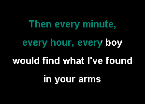 Then every minute,
every hour, every boy

would find what I've found

in your arms
