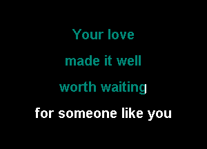 Your love
made it well

worth waiting

for someone like you