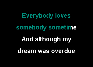 Everybody loves

somebody sometime

And although my

dream was overdue