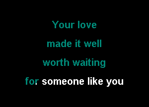 Your love
made it well

worth waiting

for someone like you