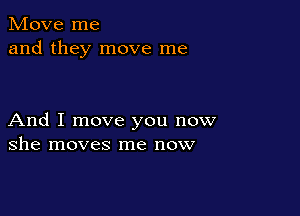 Move me
and they move me

And I move you now
she moves me now