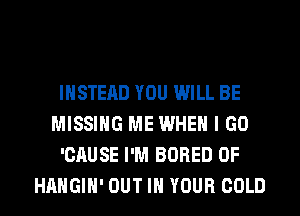 INSTEAD YOU WILL BE
MISSING ME WHEN I GO
'CAUSE I'M BORED 0F
HAHGIH' OUT IN YOUR COLD