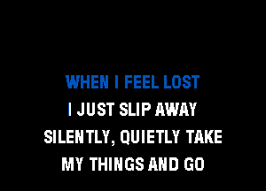 WHEN I FEEL LOST

I JUST SLIP AWAY
SILENTLY, QUIETLY TAKE
MY THIHGS AND GO