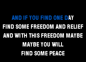 AND IF YOU FIND ONE DAY
FIND SOME FREEDOM AND RELIEF
AND WITH THIS FREEDOM MAYBE

MAYBE YOU WILL
FIND SOME PEACE