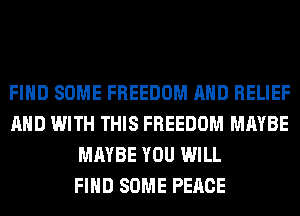 FIND SOME FREEDOM AND RELIEF
AND WITH THIS FREEDOM MAYBE
MAYBE YOU WILL
FIND SOME PEACE