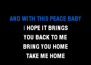 AND WITH THIS PEACE BABY
I HOPE IT BRINGS
YOU BACK TO ME
BRING YOU HOME
TAKE ME HOME