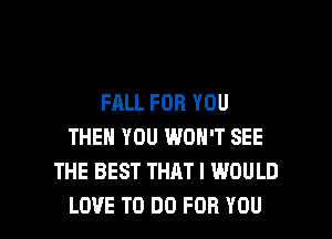 FALL FOR YOU
THEN YOU WON'T SEE
THE BEST THAT I WOULD

LOVE TO DO FOR YOU I
