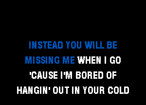 INSTEAD YOU WILL BE
MISSING ME WHEN I GO
'CAUSE I'M BORED 0F
HAHGIH' OUT IN YOUR COLD