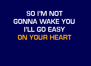 SO I'M NOT
GONNA WAKE YOU
I'LL GO EASY

ON YOUR HEART