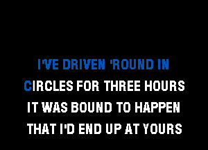I'VE DRIVEN 'ROUHD IH
CIRCLES FOR THREE HOURS
IT WAS BOUND T0 HAPPEN
THAT I'D EHD UP AT YOURS