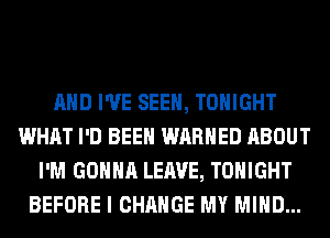 AND I'VE SEEN, TONIGHT
WHAT I'D BEEN WARHED ABOUT
I'M GONNA LEAVE, TONIGHT
BEFORE I CHANGE MY MIND...