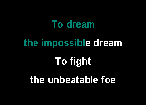 To dream

the impossible dream

To fight

the unbeatable foe