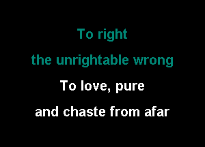 To right

the unrightable wrong

To love, pure

and chaste from afar