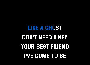 LIKE A GHOST

DON'T NEED A KEY
YOUR BEST FRIEND
I'VE COME TO BE