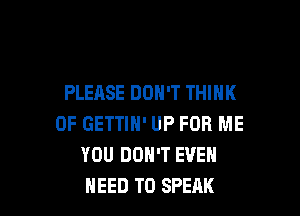 PLEASE DON'T THINK

OF GETTIH' UP FOR ME
YOU DON'T EVEN
NEED TO SPEAK