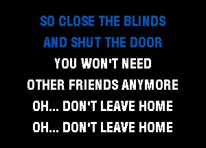 SO CLOSE THE BLIHDS
AND SHUT THE DOOR
YOU WON'T NEED
OTHER FRIENDS AHYMORE
0H... DON'T LEAVE HOME
0H... DON'T LEAVE HOME