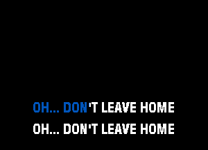 0H... DON'T LEAVE HOME
0H... DON'T LEAVE HOME