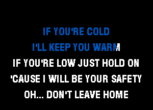 IF YOU'RE COLD
I'LL KEEP YOU WARM
IF YOU'RE LOW JUST HOLD 0
'CAUSE I WILL BE YOUR SAFETY
0H... DON'T LEAVE HOME