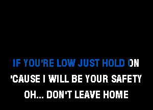 IF YOU'RE LOW JUST HOLD 0
'CAUSE I WILL BE YOUR SAFETY
0H... DON'T LEAVE HOME