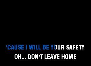 'CAUSE I WILL BE YOUR SAFETY
0H... DON'T LEAVE HOME