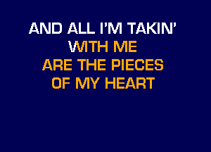 AND ALL I'M TAKIN'
WITH ME
ARE THE PIECES

OF MY HEART