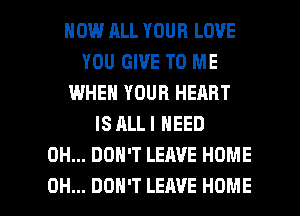 HOW ALL YOUR LOVE
YOU GIVE TO ME
IWHEN YOUR HEART
IS ALL I NEED
0H... DON'T LEAVE HOME

0H... DON'T LEAVE HOME l