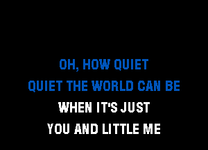 0H, HOW QUIET

QUIET THE WORLD CAN BE
WHEN IT'S JUST
YOU AND LITTLE ME