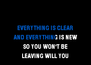 EVERYTHING IS CLEAR
AND EVERYTHING IS NEW
80 YOU WON'T BE
LEAVING WILL YOU