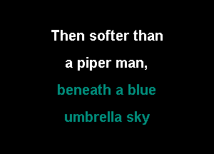 Then softer than
a piper man,

beneath a blue

umbrella sky