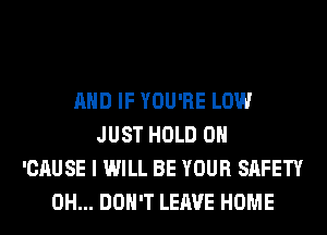 AND IF YOU'RE LOW
JUST HOLD 0
'CAUSE I WILL BE YOUR SAFETY
0H... DON'T LEAVE HOME