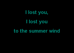 I lost you,

I lost you

to the summer wind