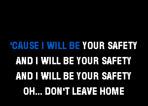 'CAUSE I WILL BE YOUR SAFETY
MID I WILL BE YOUR SAFETY
MID I WILL BE YOUR SAFETY

0H... DON'T LEAVE HOME