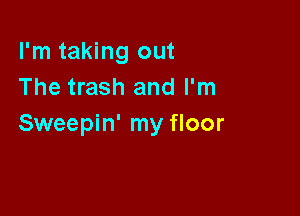 I'm taking out
The trash and I'm

Sweepin' my floor