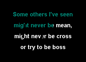 Some others I've seen

might never be mean,

might nev ,-r be cross

or try to be boss