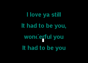 I love ya still

It had to be you,

wontiefful you

It had to be you