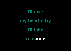 I'll give

my heart a try

I'll take

romance