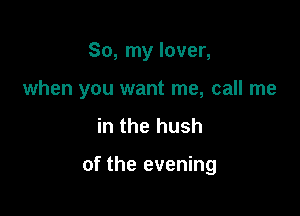 So, my lover,

when you want me, call me

in the hush

of the evening
