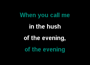 When you call me
in the hush

of the evening,

of the evening