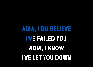 ADIA, I DO BELIEVE

I'VE FAILED YOU
ADIA, I KNOW
I'VE LET YOU DOWN