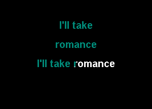 I'll take

romance

I'll take romance
