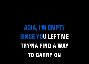 ADIA, I'M EMPTY

SINCE YOU LEFT ME
TRY'HA FIND H WAY
TO CARRY 0H