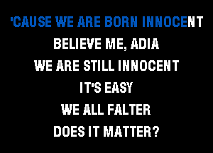 'CAUSE WE ARE BORN IHHOCEHT
BELIEVE ME, ADIA
WE ARE STILL IHHOCEHT
IT'S EASY
WE ALL FALTER
DOES IT MATTER?