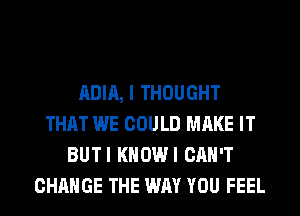 ADIA, I THOUGHT
THAT WE COULD MAKE IT
BUTI KHOWI CAN'T
CHANGE THE WAY YOU FEEL