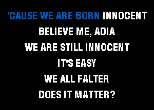 'CAUSE WE ARE BORN IHHOCEHT
BELIEVE ME, ADIA
WE ARE STILL IHHOCEHT
IT'S EASY
WE ALL FALTER
DOES IT MATTER?