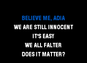 BELIEVE ME, ADIA
WE ARE STILL INNOGEHT
IT'S EASY
WE ALL FALTER

DOES IT MATTER? l
