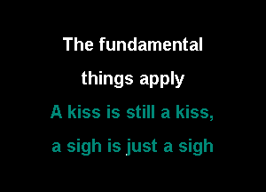The fundamental
things apply

A kiss is still a kiss,

a sigh is just a sigh